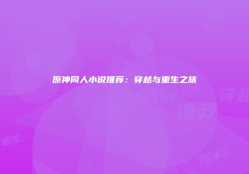 原神同人小说推荐：穿越与重生之旅