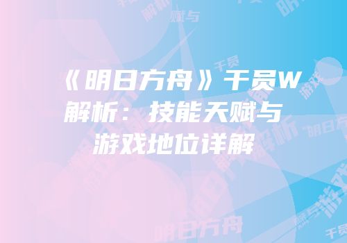 《明日方舟》干员W解析：技能天赋与游戏地位详解