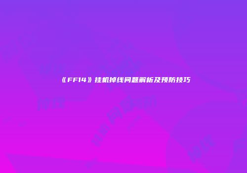 《FF14》挂机掉线问题解析及预防技巧