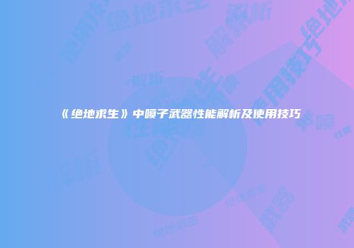 《绝地求生》中喷子武器性能解析及使用技巧