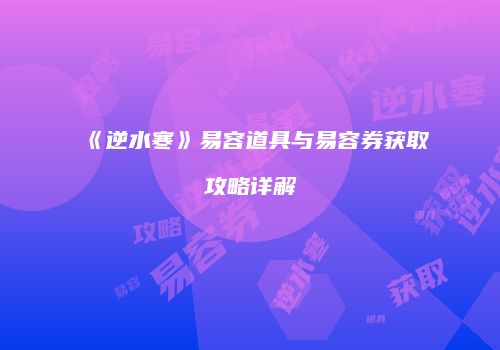 《逆水寒》易容道具与易容券获取攻略详解