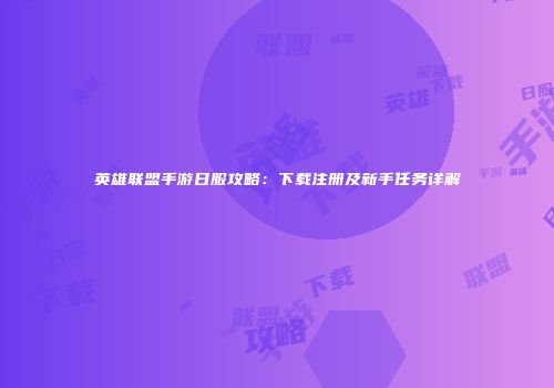 英雄联盟手游日服攻略：下载注册及新手任务详解