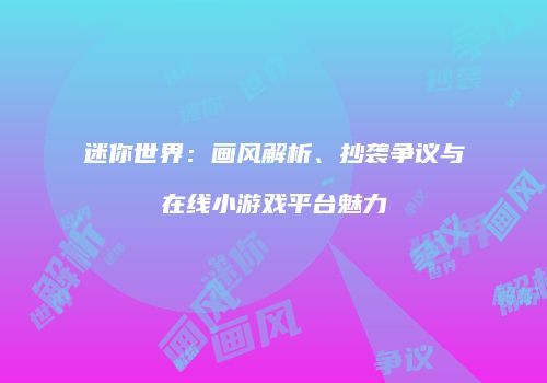 迷你世界：画风解析、抄袭争议与在线小游戏平台魅力