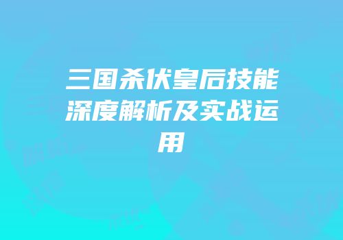三国杀伏皇后技能深度解析及实战运用