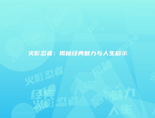 火影忍者：揭秘经典魅力与人生启示