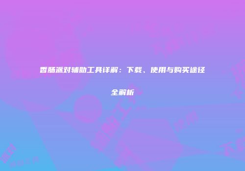 香肠派对辅助工具详解：下载、使用与购买途径全解析