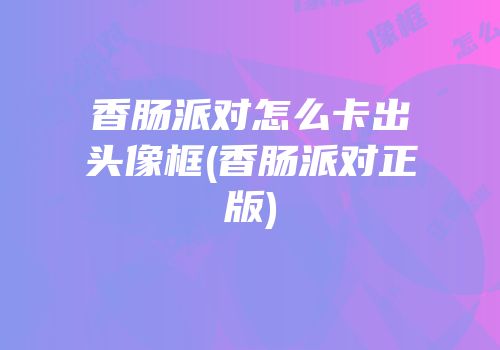 香肠派对怎么卡出头像框(香肠派对正版)