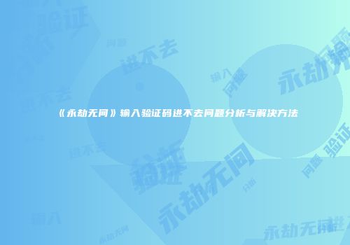 《永劫无间》输入验证码进不去问题分析与解决方法