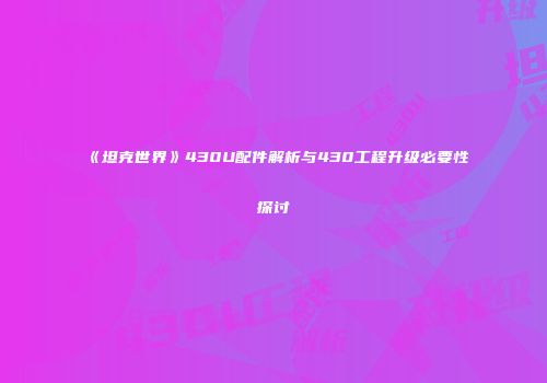《坦克世界》430U配件解析与430工程升级必要性探讨