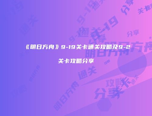 《明日方舟》9-19关卡通关攻略及9-2关卡攻略分享