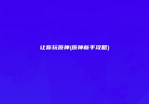 让你玩原神(原神新手攻略)