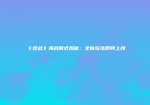 《逆战》海战模式揭秘：全新玩法即将上线