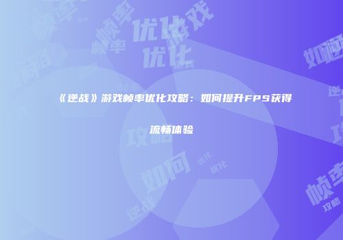 《逆战》游戏帧率优化攻略：如何提升FPS获得流畅体验