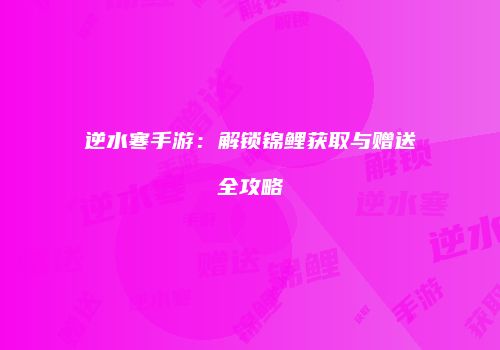 逆水寒手游：解锁锦鲤获取与赠送全攻略