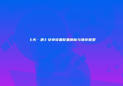 《光·遇》安卓设备配置解析与推荐机型