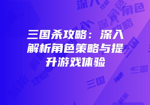 三国杀攻略：深入解析角色策略与提升游戏体验