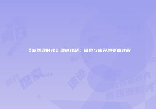 《波西亚时光》遗迹攻略：探索与离开的要点详解