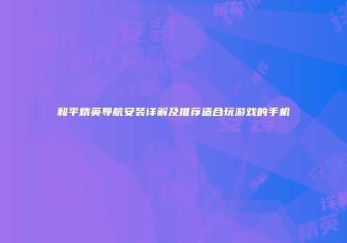 和平精英导航安装详解及推荐适合玩游戏的手机