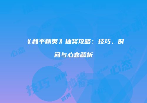 《和平精英》抽奖攻略：技巧、时间与心态解析