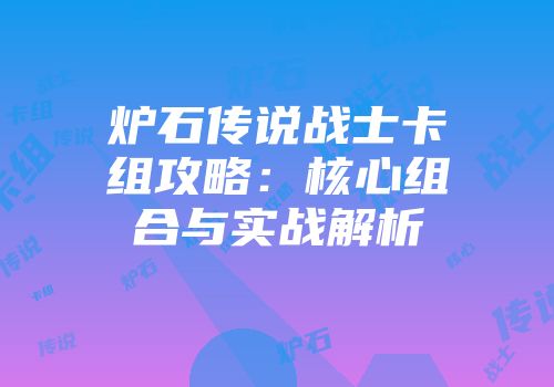 炉石传说战士卡组攻略：核心组合与实战解析