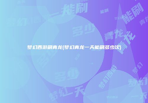梦幻西游刷青龙(梦幻青龙一天能刷多少次)