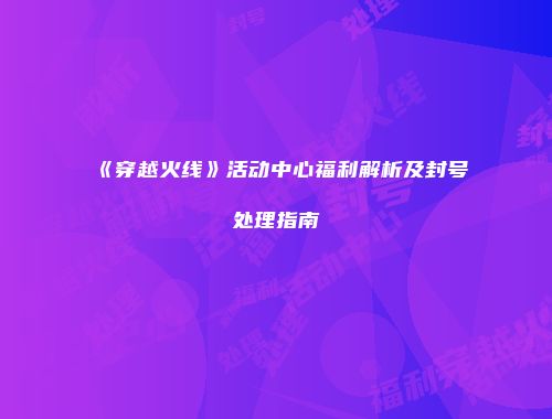 《穿越火线》活动中心福利解析及封号处理指南