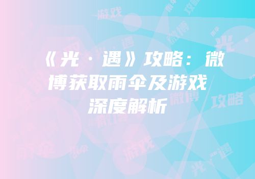《光·遇》攻略：微博获取雨伞及游戏深度解析