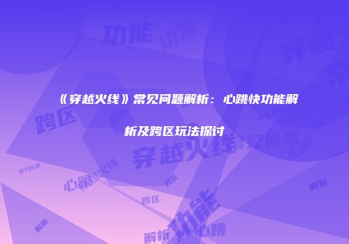 《穿越火线》常见问题解析：心跳快功能解析及跨区玩法探讨