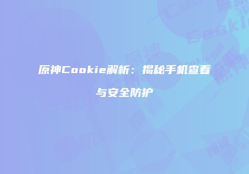 原神Cookie解析：揭秘手机查看与安全防护