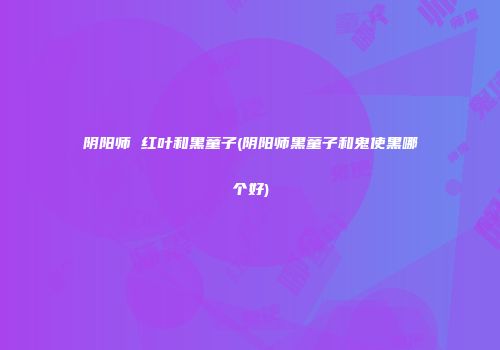 阴阳师 红叶和黑童子(阴阳师黑童子和鬼使黑哪个好)