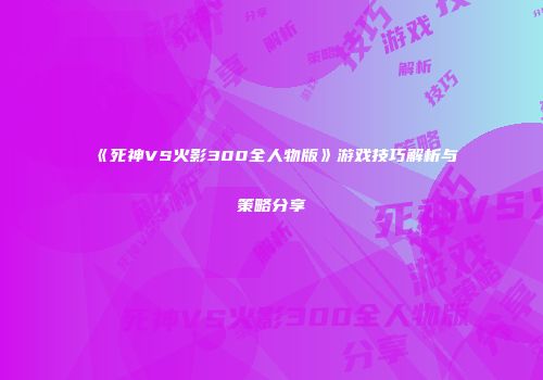 《死神VS火影300全人物版》游戏技巧解析与策略分享