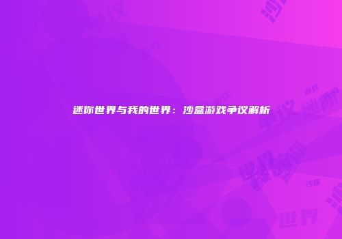 迷你世界与我的世界：沙盒游戏争议解析