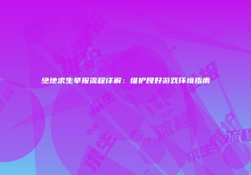 绝地求生举报流程详解：维护良好游戏环境指南