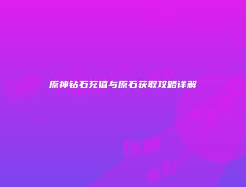 原神钻石充值与原石获取攻略详解