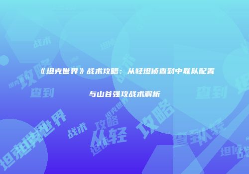 《坦克世界》战术攻略：从轻坦侦查到中联队配置与山谷强攻战术解析