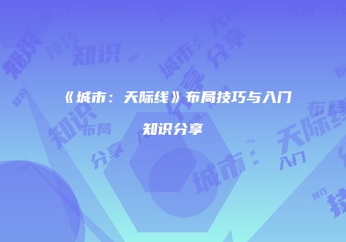 《城市：天际线》布局技巧与入门知识分享
