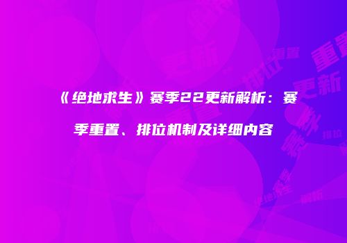 《绝地求生》赛季22更新解析：赛季重置、排位机制及详细内容