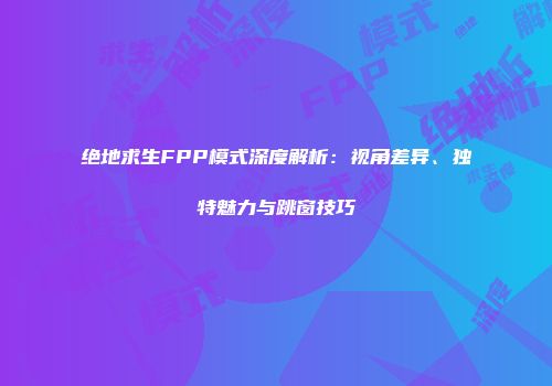 绝地求生FPP模式深度解析：视角差异、独特魅力与跳窗技巧