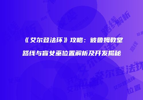 《艾尔登法环》攻略：彼鲁姆教堂路线与盲女巫位置解析及开发揭秘