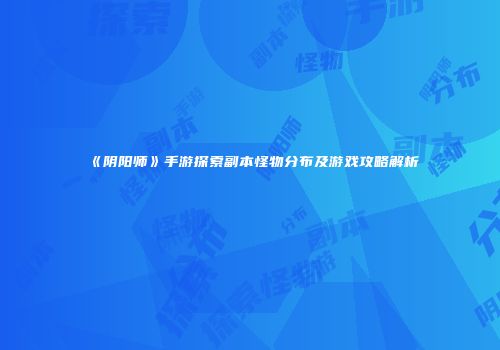 《阴阳师》手游探索副本怪物分布及游戏攻略解析