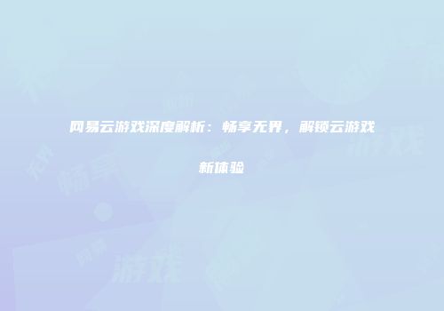网易云游戏深度解析：畅享无界，解锁云游戏新体验