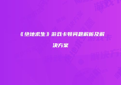 《绝地求生》游戏卡顿问题解析及解决方案