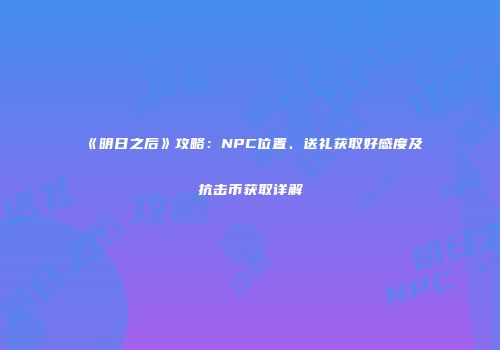 《明日之后》攻略：NPC位置、送礼获取好感度及抗击币获取详解