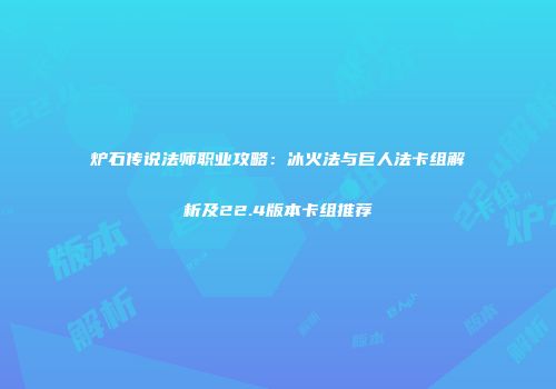 炉石传说法师职业攻略：冰火法与巨人法卡组解析及22.4版本卡组推荐