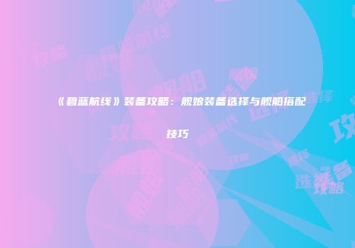 《碧蓝航线》装备攻略：舰娘装备选择与舰船搭配技巧
