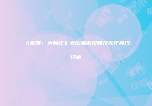 《都市：天际线》无限金币攻略及操作技巧详解