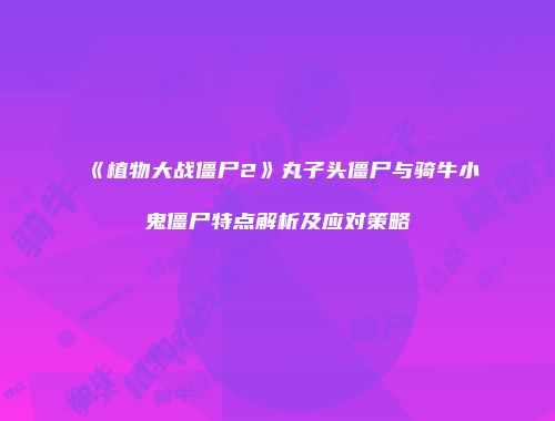 《植物大战僵尸2》丸子头僵尸与骑牛小鬼僵尸特点解析及应对策略
