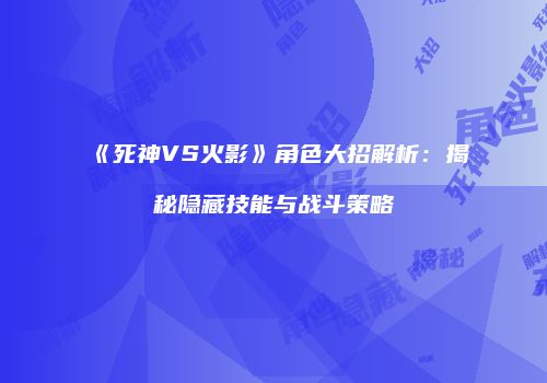 《死神VS火影》角色大招解析：揭秘隐藏技能与战斗策略