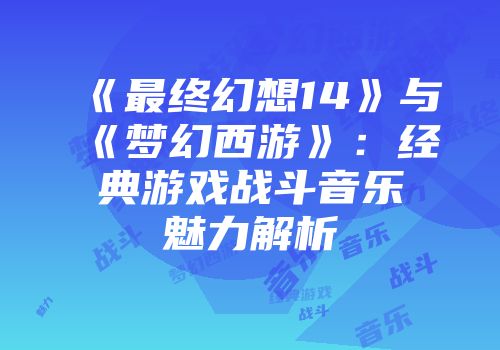 《最终幻想14》与《梦幻西游》：经典游戏战斗音乐魅力解析