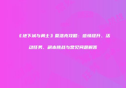 《地下城与勇士》夏洛克攻略：感情提升、活动任务、副本挑战与常见问题解答